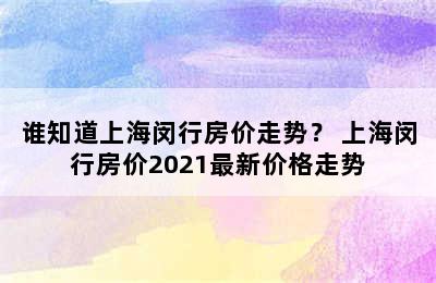 谁知道上海闵行房价走势？ 上海闵行房价2021最新价格走势